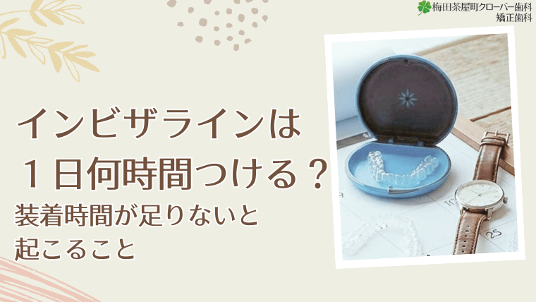 インビザラインは1日何時間つける？装着時間が足りないと起こること