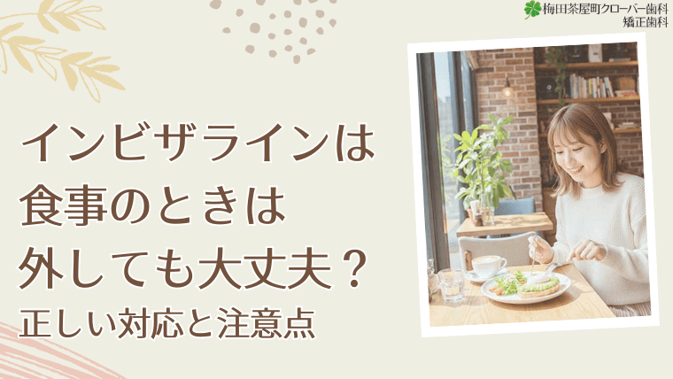 インビザラインは食事のときは外しても大丈夫ですか？正しい対応と注意点