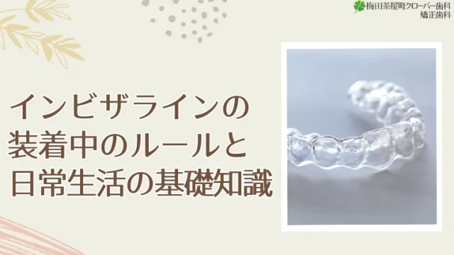 インビザラインの装着中のルールと日常生活の基礎知識